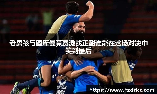 老男孩与图库曼竞赛激战正酣谁能在这场对决中笑到最后