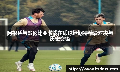 阿根廷与哥伦比亚激战在即球迷期待精彩对决与历史交锋